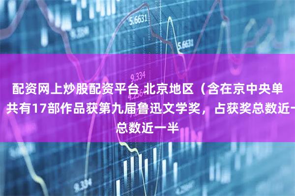 配资网上炒股配资平台 北京地区（含在京中央单位）共有17部作品获第九届鲁迅文学奖，占获奖总数近一半