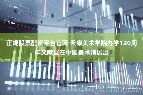 正规股票配资平台官网 天津美术学院办学120周年文献展在中国美术馆展出