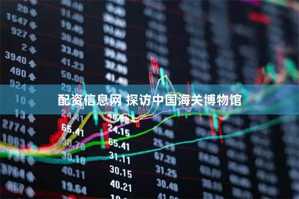配资信息网 探访中国海关博物馆