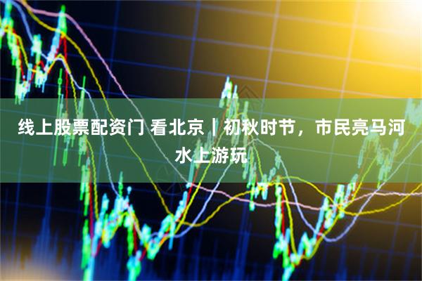 线上股票配资门 看北京｜初秋时节，市民亮马河水上游玩