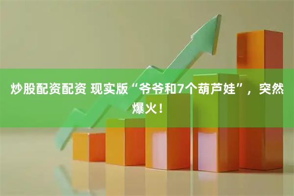 炒股配资配资 现实版“爷爷和7个葫芦娃”，突然爆火！