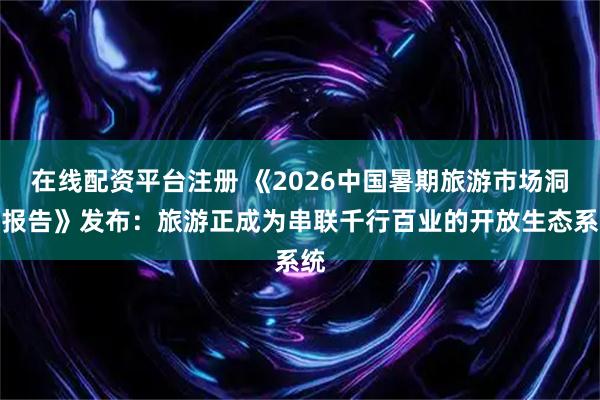 在线配资平台注册 《2026中国暑期旅游市场洞察报告》发布:旅游正成为串联千行百业的开放生态系统