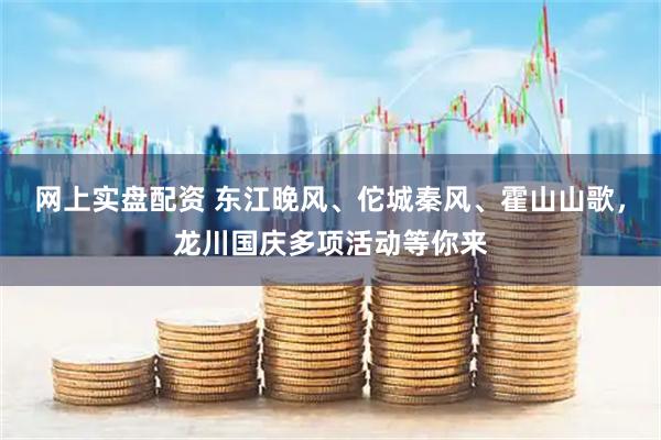 网上实盘配资 东江晚风、佗城秦风、霍山山歌，龙川国庆多项活动等你来