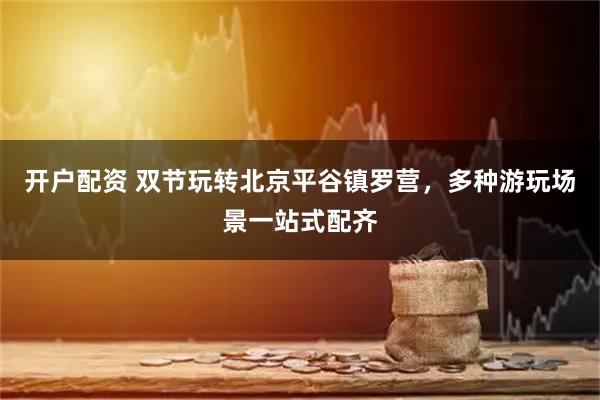 开户配资 双节玩转北京平谷镇罗营，多种游玩场景一站式配齐
